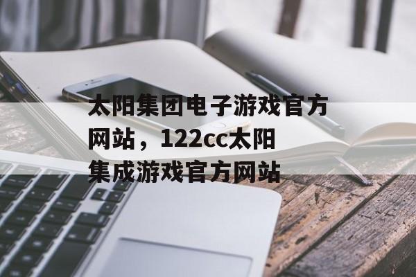 太阳集团电子游戏官方网站，122cc太阳集成游戏官方网站