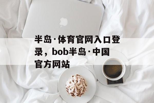 半岛·体育官网入口登录，bob半岛·中国官方网站