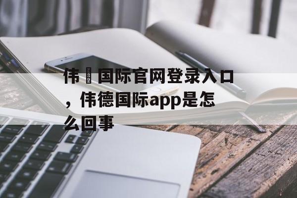 伟徳国际官网登录入口，伟德国际app是怎么回事