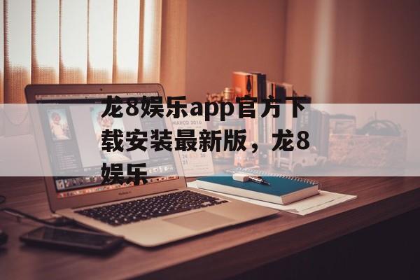 龙8娱乐app官方下载安装最新版，龙8 娱乐